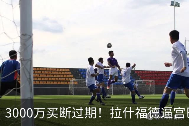 3000万买断过期！拉什福德逼宫巴萨，曼联降价背后藏着什么绝望